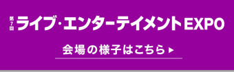 ライブ・エンターテイメント EXPO 会場の様子はこちら