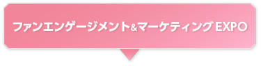 ファンエンゲージメント＆マーケティングEXPO 
